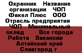 Охранник › Название организации ­ ЧОП " Факел Плюс", ООО › Отрасль предприятия ­ ЧОП › Минимальный оклад ­ 1 - Все города Работа » Вакансии   . Алтайский край,Славгород г.